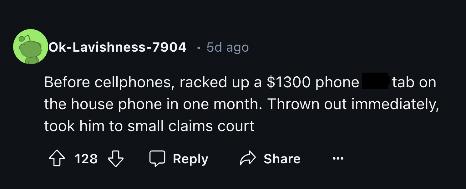 darkness - OkLavishness7904 5d ago tab on Before cellphones, racked up a $1300 phone the house phone in one month. Thrown out immediately, took him to small claims court 128